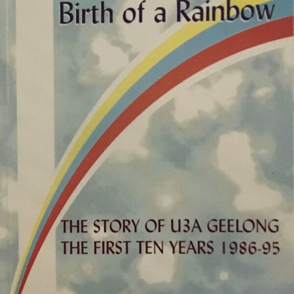 Birth of a Rainbow. The story of U3A Geelong. The First ten years 1986-95